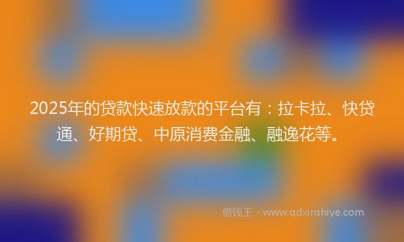 2025年的贷款快速放款的平台有：拉卡拉、快贷通、好期贷、中原消费金融、融逸花等。
