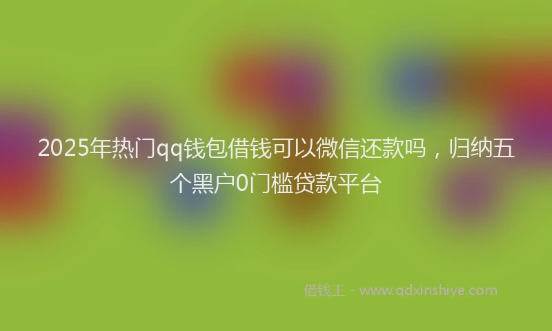 2025年热门qq钱包借钱可以微信还款吗，归纳五个黑户0门槛贷款平台