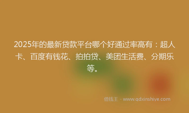 2025年的最新贷款平台哪个好通过率高有：超人卡、百度有钱花、拍拍贷、美团生活费、分期乐等。