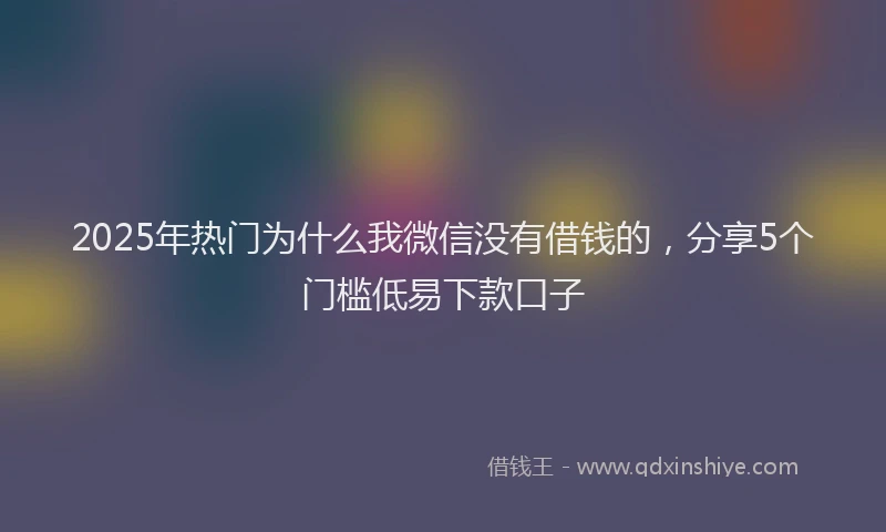 2025年热门为什么我微信没有借钱的，分享5个门槛低易下款口子
