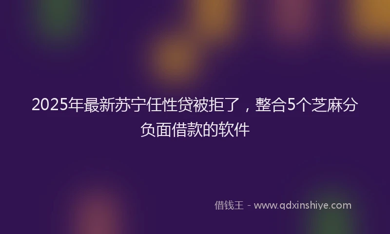 2025年最新苏宁任性贷被拒了，整合5个芝麻分负面借款的软件