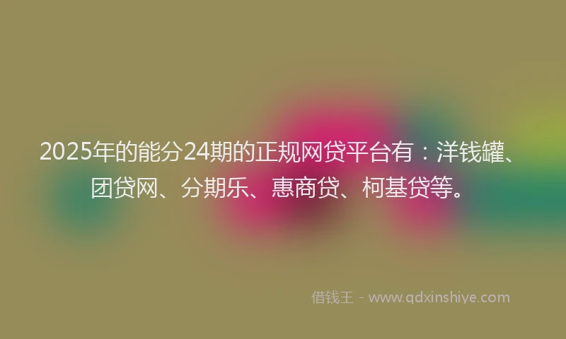 2025年的能分24期的正规网贷平台有：洋钱罐、团贷网、分期乐、惠商贷、柯基贷等。
