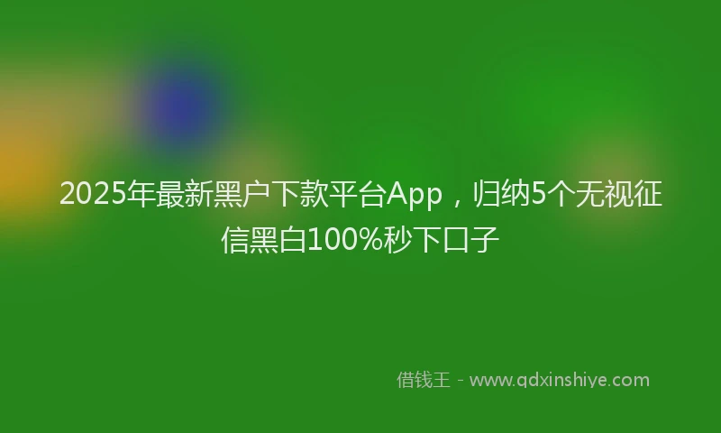 2025年最新黑户下款平台App，归纳5个无视征信黑白100%秒下口子