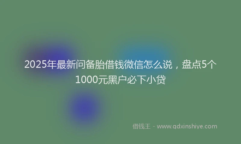 2025年最新问备胎借钱微信怎么说，盘点5个1000元黑户必下小贷