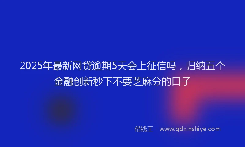 2025年最新网贷逾期5天会上征信吗，归纳五个金融创新秒下不要芝麻分的口子