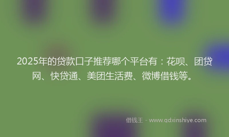 2025年的贷款口子推荐哪个平台有：花呗、团贷网、快贷通、美团生活费、微博借钱等。