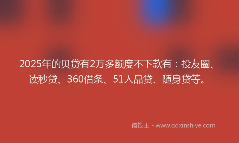 2025年的贝贷有2万多额度不下款有：投友圈、读秒贷、360借条、51人品贷、随身贷等。