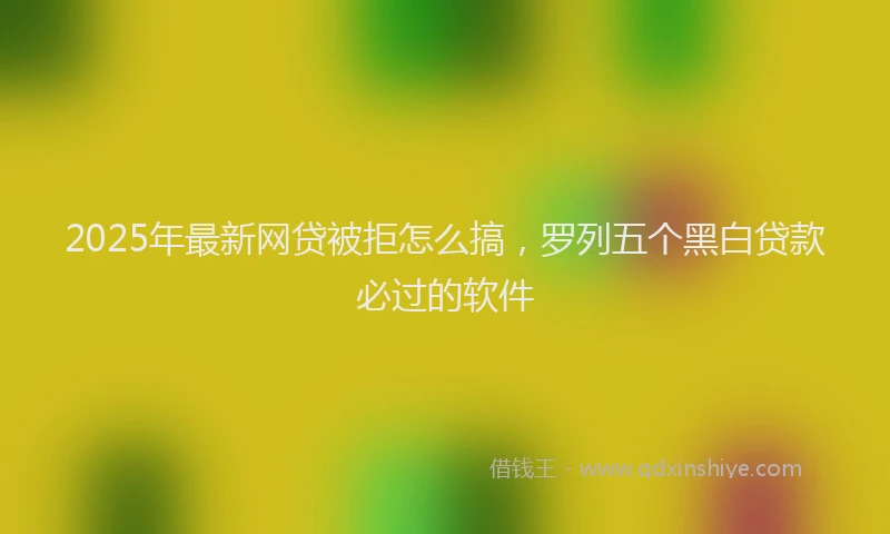 2025年最新网贷被拒怎么搞，罗列五个黑白贷款必过的软件