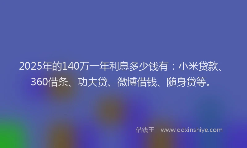 2025年的140万一年利息多少钱有：小米贷款、360借条、功夫贷、微博借钱、随身贷等。