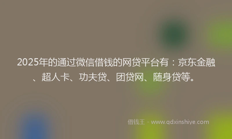 2025年的通过微信借钱的网贷平台有：京东金融、超人卡、功夫贷、团贷网、随身贷等。