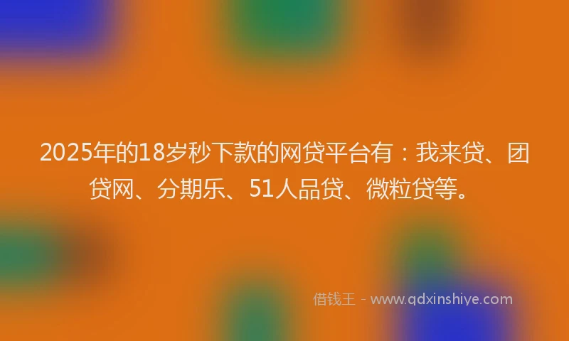 2025年的18岁秒下款的网贷平台有：我来贷、团贷网、分期乐、51人品贷、微粒贷等。