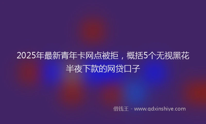 2025年最新青年卡网点被拒，概括5个无视黑花半夜下款的网贷口子