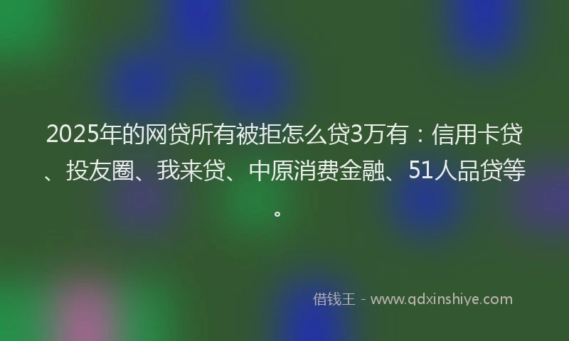 2025年的网贷所有被拒怎么贷3万有：信用卡贷、投友圈、我来贷、中原消费金融、51人品贷等。