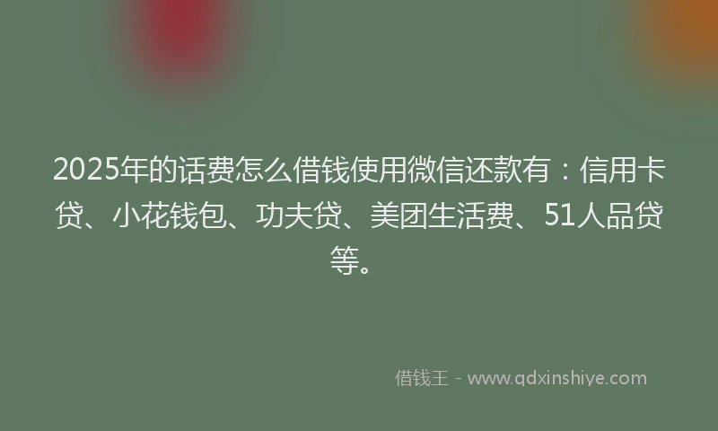 2025年的话费怎么借钱使用微信还款有：信用卡贷、小花钱包、功夫贷、美团生活费、51人品贷等。