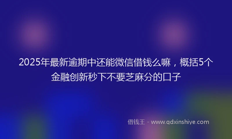2025年最新逾期中还能微信借钱么嘛，概括5个金融创新秒下不要芝麻分的口子
