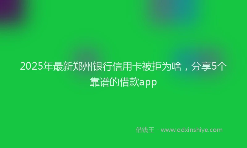 2025年最新郑州银行信用卡被拒为啥，分享5个靠谱的借款app
