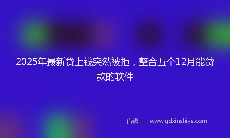 2025年最新贷上钱突然被拒，整合五个12月能贷款的软件