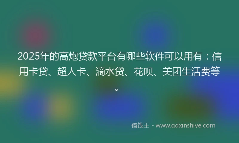 2025年的高炮贷款平台有哪些软件可以用有：信用卡贷、超人卡、滴水贷、花呗、美团生活费等。
