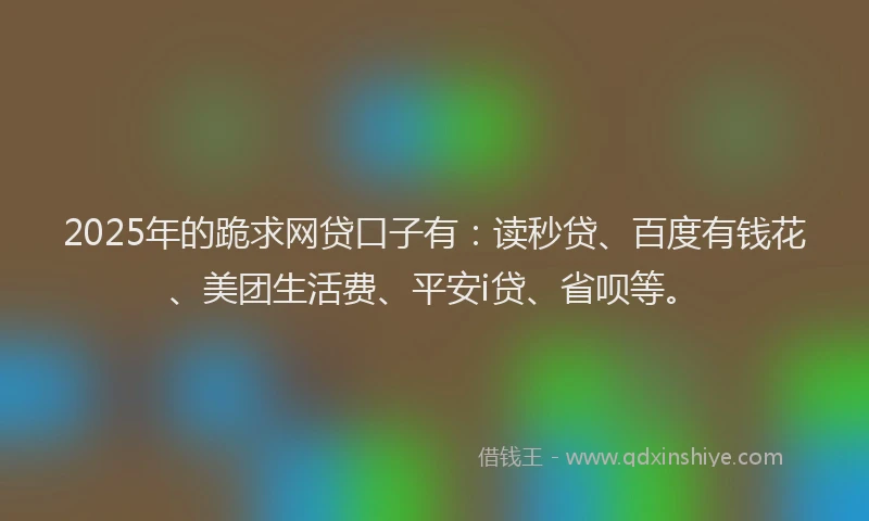2025年的跪求网贷口子有：读秒贷、百度有钱花、美团生活费、平安i贷、省呗等。