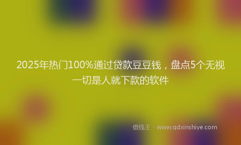 2025年热门100%通过贷款豆豆钱，盘点5个无视一切是人就下款的软件