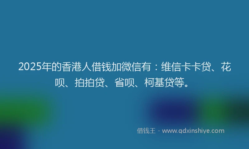2025年的香港人借钱加微信有：维信卡卡贷、花呗、拍拍贷、省呗、柯基贷等。