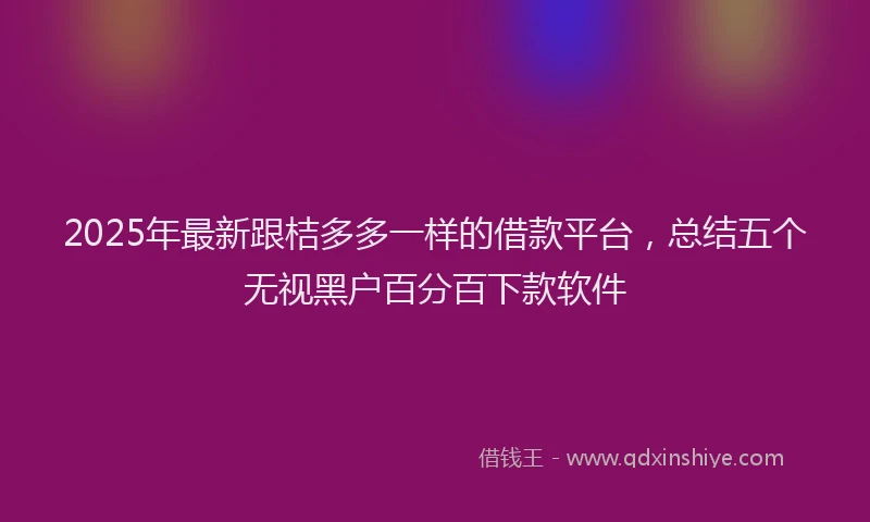 2025年最新跟桔多多一样的借款平台，总结五个无视黑户百分百下款软件