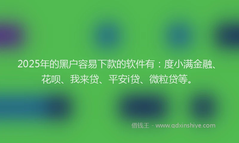 2025年的黑户容易下款的软件有：度小满金融、花呗、我来贷、平安i贷、微粒贷等。