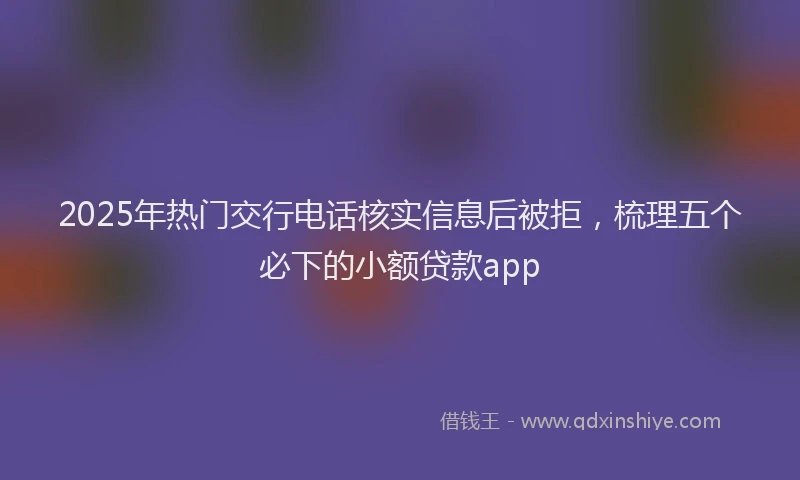 2025年热门交行电话核实信息后被拒，梳理五个必下的小额贷款app