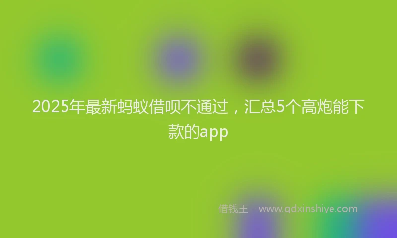 2025年最新蚂蚁借呗不通过，汇总5个高炮能下款的app