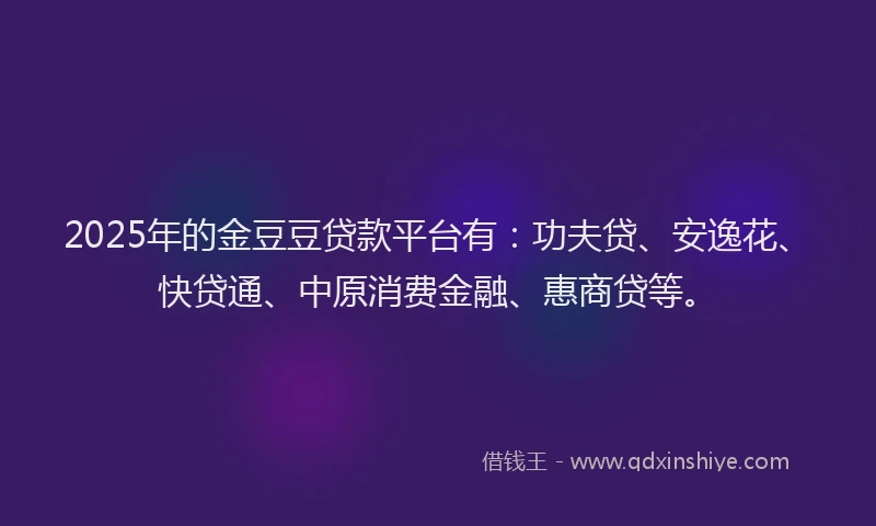 2025年的金豆豆贷款平台有：功夫贷、安逸花、快贷通、中原消费金融、惠商贷等。