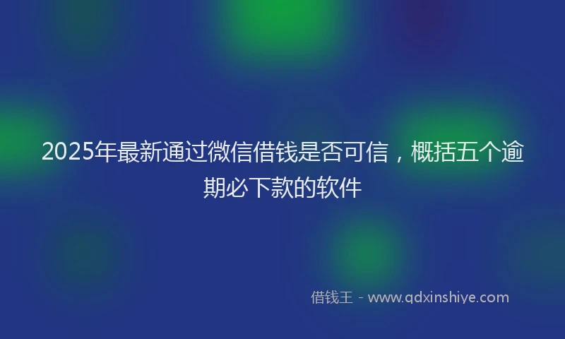2025年最新通过微信借钱是否可信，概括五个逾期必下款的软件