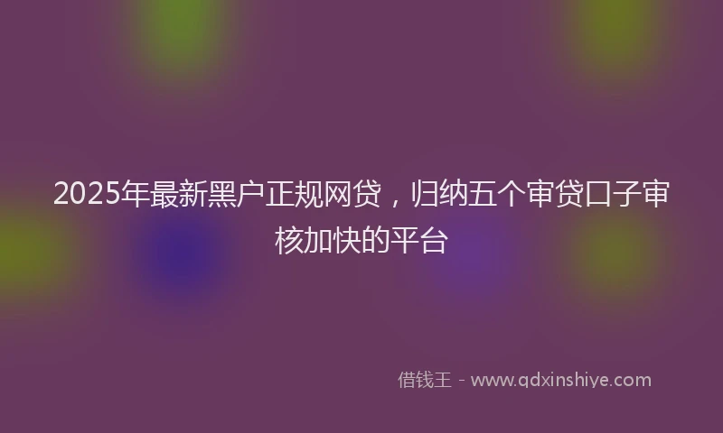 2025年最新黑户正规网贷，归纳五个审贷口子审核加快的平台