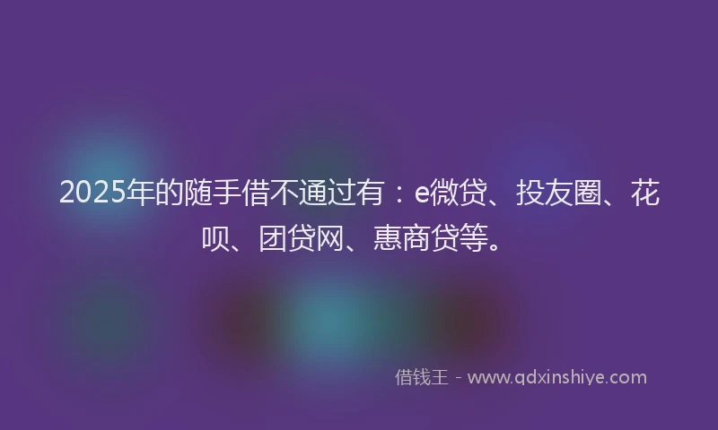 2025年的随手借不通过有：e微贷、投友圈、花呗、团贷网、惠商贷等。