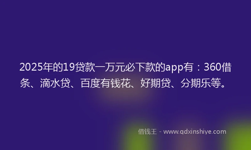 2025年的19贷款一万元必下款的app有：360借条、滴水贷、百度有钱花、好期贷、分期乐等。