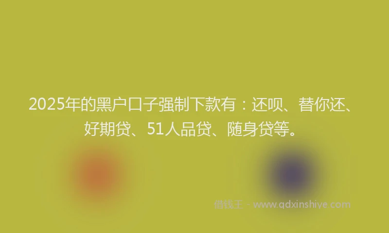 2025年的黑户口子强制下款有：还呗、替你还、好期贷、51人品贷、随身贷等。