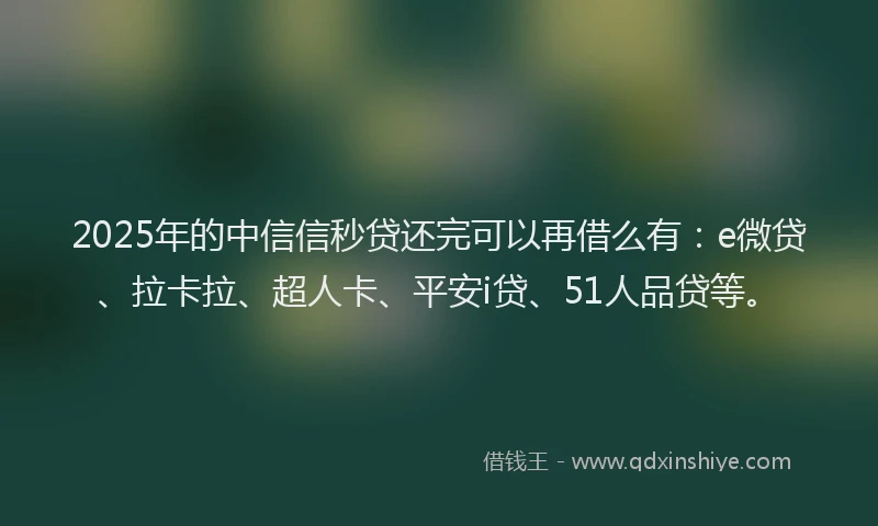 2025年的中信信秒贷还完可以再借么有：e微贷、拉卡拉、超人卡、平安i贷、51人品贷等。