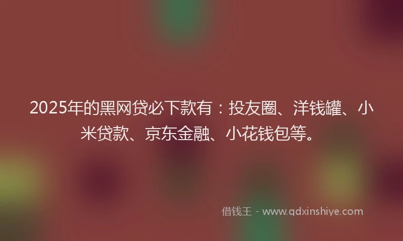 2025年的黑网贷必下款有：投友圈、洋钱罐、小米贷款、京东金融、小花钱包等。