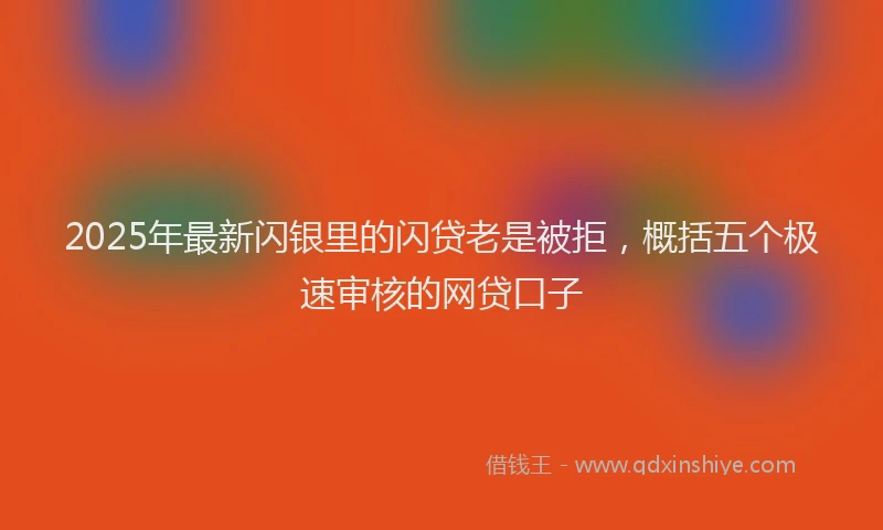 2025年最新闪银里的闪贷老是被拒，概括五个极速审核的网贷口子