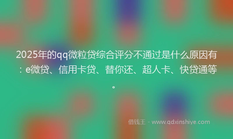 2025年的qq微粒贷综合评分不通过是什么原因有：e微贷、信用卡贷、替你还、超人卡、快贷通等。