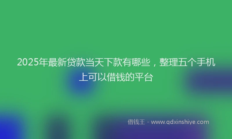 2025年最新贷款当天下款有哪些，整理五个手机上可以借钱的平台