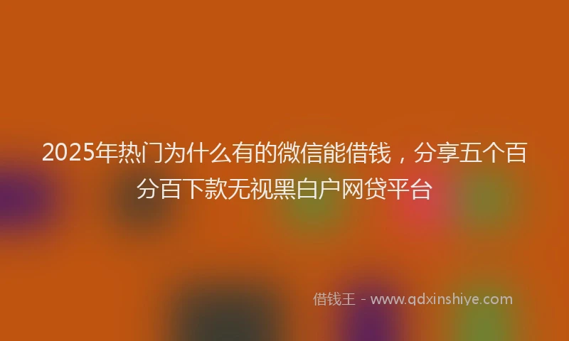 2025年热门为什么有的微信能借钱，分享五个百分百下款无视黑白户网贷平台