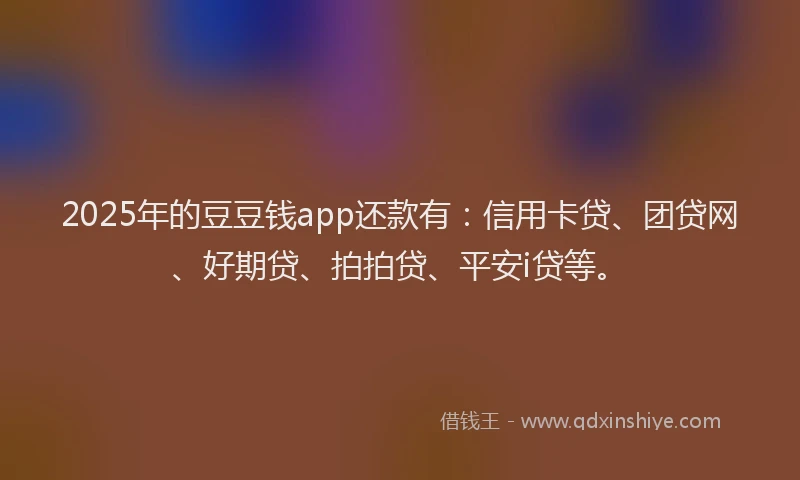 2025年的豆豆钱app还款有：信用卡贷、团贷网、好期贷、拍拍贷、平安i贷等。
