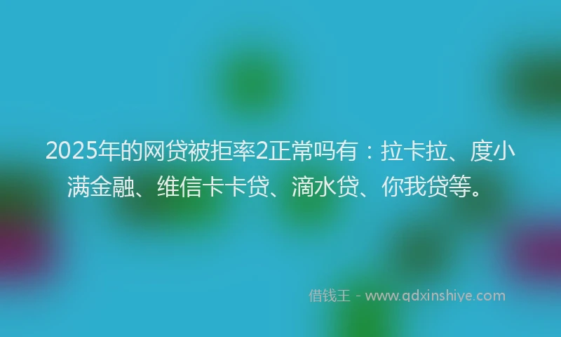 2025年的网贷被拒率2正常吗有：拉卡拉、度小满金融、维信卡卡贷、滴水贷、你我贷等。
