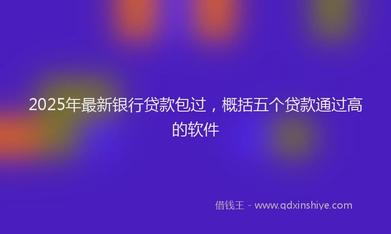 2025年最新银行贷款包过，概括五个贷款通过高的软件