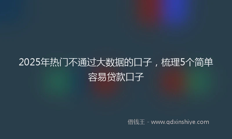2025年热门不通过大数据的口子，梳理5个简单容易贷款口子