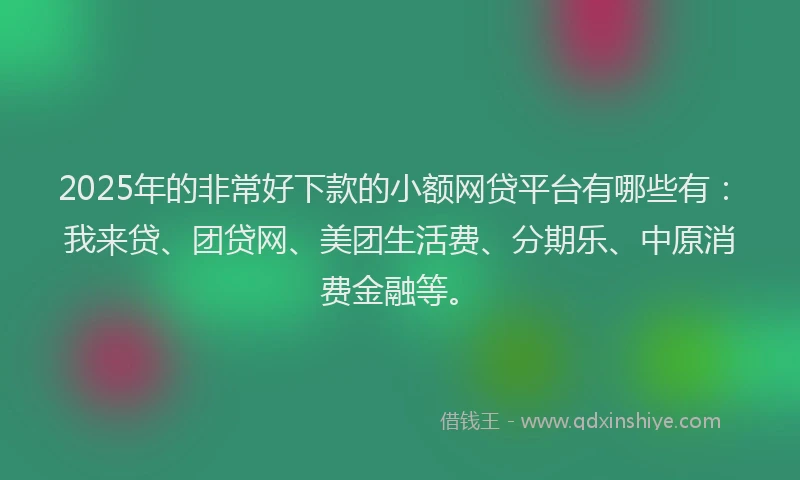 2025年的非常好下款的小额网贷平台有哪些有：我来贷、团贷网、美团生活费、分期乐、中原消费金融等。