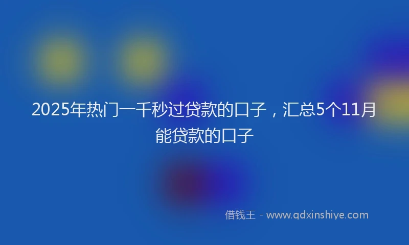 2025年热门一千秒过贷款的口子，汇总5个11月能贷款的口子