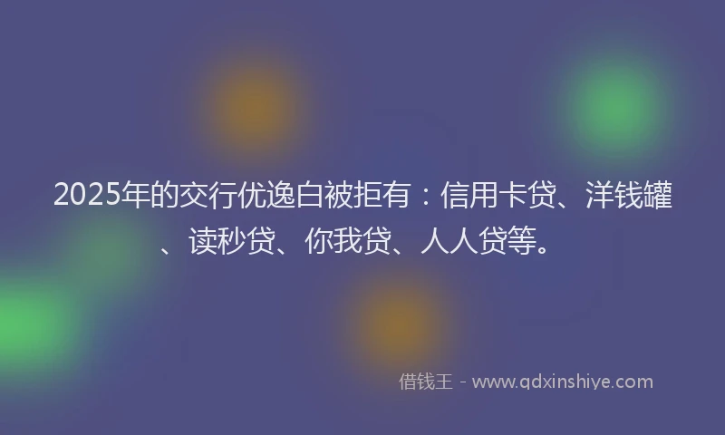 2025年的交行优逸白被拒有：信用卡贷、洋钱罐、读秒贷、你我贷、人人贷等。