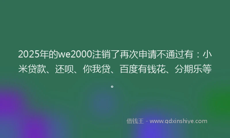 2025年的we2000注销了再次申请不通过有：小米贷款、还呗、你我贷、百度有钱花、分期乐等。