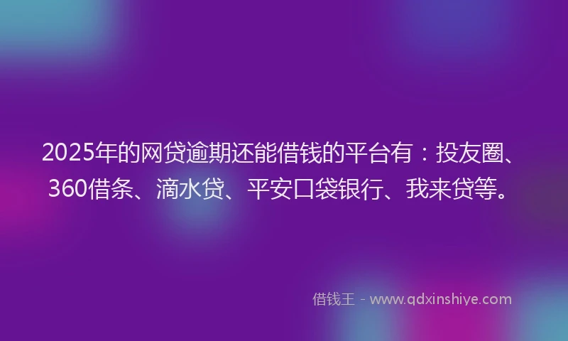 2025年的网贷逾期还能借钱的平台有:投友圈、360借条、滴水贷、平安口袋银行、我来贷等。